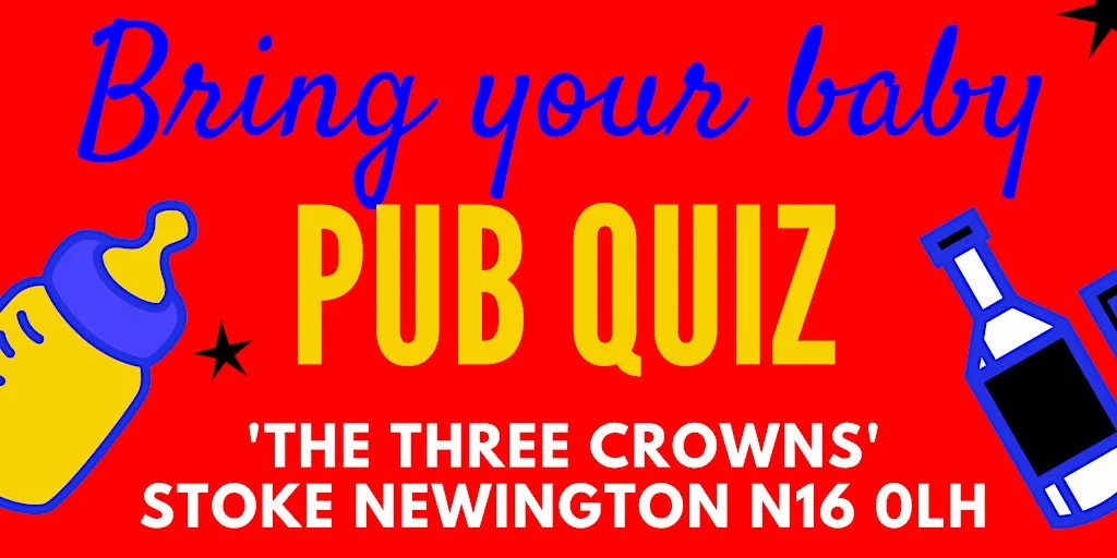 BRING YOUR BABY PUB QUIZ @ The Three Crowns, STOKE NEWINGTON, HACKNEY (N16)