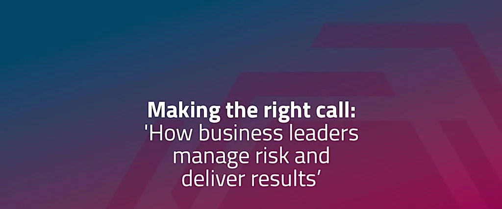 Making the right call: 'How business leaders manage risk & deliver results'